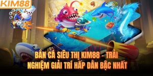 Bắn Cá Siêu Thị KIM88 - Trải Nghiệm Giải Trí Hấp Dẫn Bậc Nhất