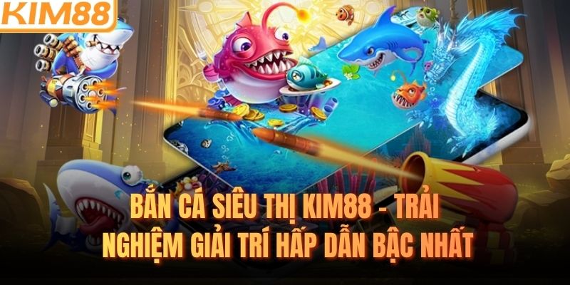 Bắn Cá Siêu Thị KIM88 - Trải Nghiệm Giải Trí Hấp Dẫn Bậc Nhất